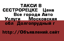 ТАКСИ В СЕСТРОРЕЦКЕ › Цена ­ 120 - Все города Авто » Услуги   . Московская обл.,Долгопрудный г.
